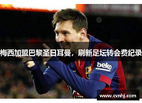 梅西加盟巴黎圣日耳曼，刷新足坛转会费纪录