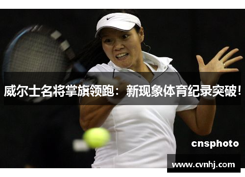 威尔士名将掌旗领跑：新现象体育纪录突破！