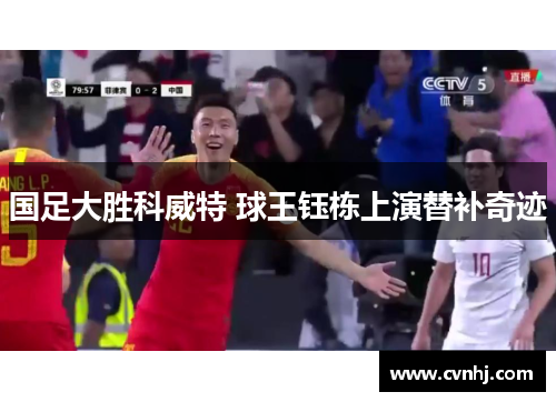 国足大胜科威特 球王钰栋上演替补奇迹